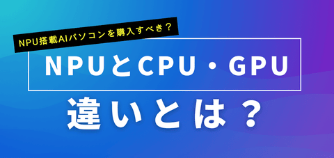 NPUとCPU・GPUの違いは？NPU搭載AIパソコンを購入すべきか解説します